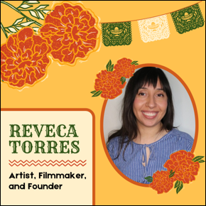 Reveca Torres. Artist, Filmmaker and Founder. Image of Reveca surrounded by marigold flowers and a cut paper banner with intricate designs.
